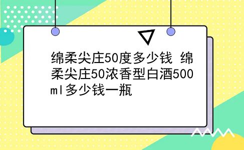 绵柔尖庄50度多少钱 绵柔尖庄50浓香型白酒500ml多少钱一瓶？插图