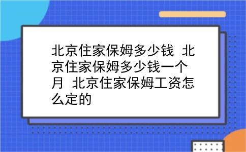 北京住家保姆多少钱 北京住家保姆多少钱一个月？北京住家保姆工资怎么定的？插图