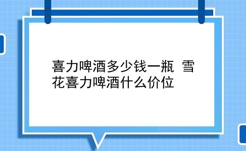 喜力啤酒多少钱一瓶 雪花喜力啤酒什么价位？插图