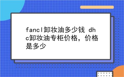 fancl卸妆油多少钱 dhc卸妆油专柜价格，价格是多少？插图