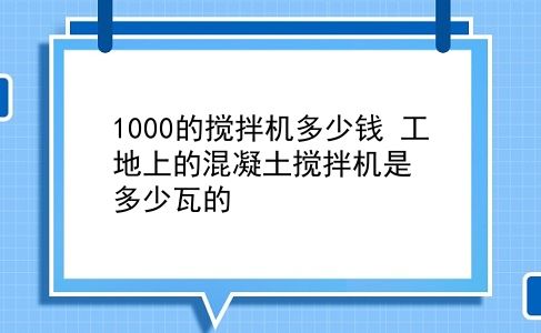 1000的搅拌机多少钱 工地上的混凝土搅拌机是多少瓦的？插图