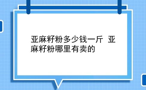 亚麻籽粉多少钱一斤 亚麻籽粉哪里有卖的？插图