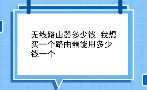 无线路由器多少钱 我想买一个路由器能用多少钱一个？插图