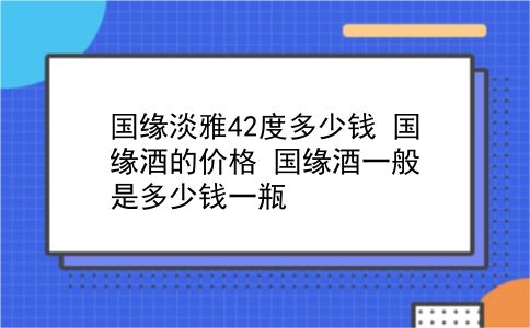 国缘淡雅42度多少钱 国缘酒的价格？国缘酒一般是多少钱一瓶？插图