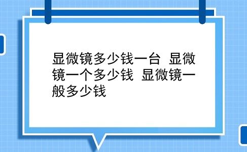 显微镜多少钱一台 显微镜一个多少钱？显微镜一般多少钱？插图