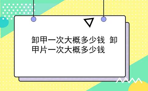 卸甲一次大概多少钱 卸甲片一次大概多少钱？插图