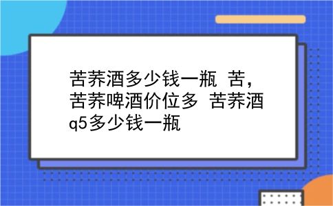 苦荞酒多少钱一瓶 苦，苦荞啤酒价位多？苦荞酒q5多少钱一瓶？插图