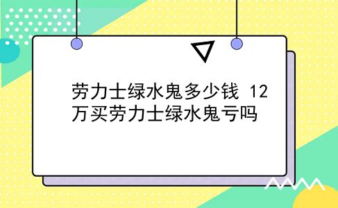 劳力士绿水鬼多少钱 12万买劳力士绿水鬼亏吗？插图