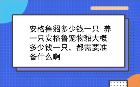 安格鲁貂多少钱一只 养一只安格鲁宠物貂大概多少钱一只，都需要准备什么啊？插图