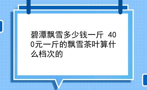 碧潭飘雪多少钱一斤 400元一斤的飘雪茶叶算什么档次的？插图