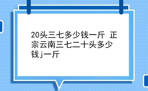 20头三七多少钱一斤 正宗云南三七二十头多少钱j一斤？插图