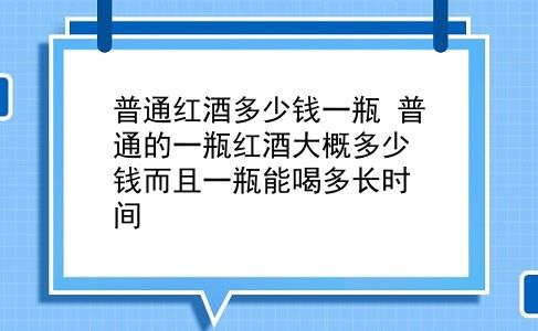 普通红酒多少钱一瓶 普通的一瓶红酒大概多少钱而且一瓶能喝多长时间？插图