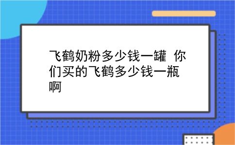 飞鹤奶粉多少钱一罐 你们买的飞鹤多少钱一瓶啊？插图