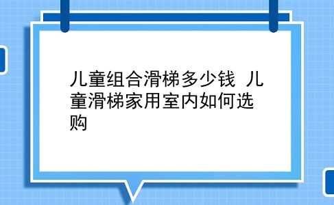 儿童组合滑梯多少钱 儿童滑梯家用室内如何选购？插图