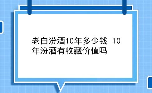 老白汾酒10年多少钱 10年汾酒有收藏价值吗？插图