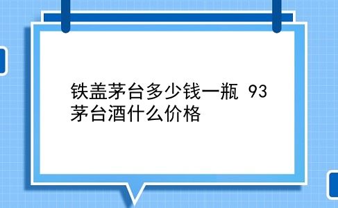 铁盖茅台多少钱一瓶 93茅台酒什么价格？插图