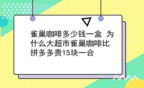 雀巢咖啡多少钱一盒 为什么大超市雀巢咖啡比拼多多贵15块一合？插图