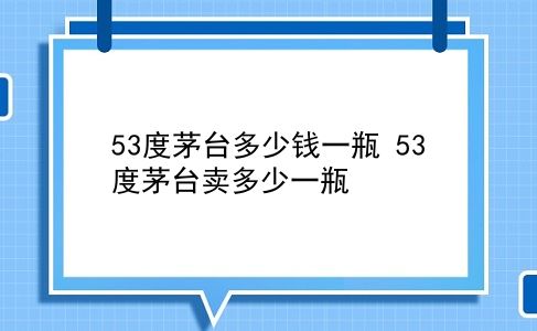 53度茅台多少钱一瓶 53度茅台卖多少一瓶？插图