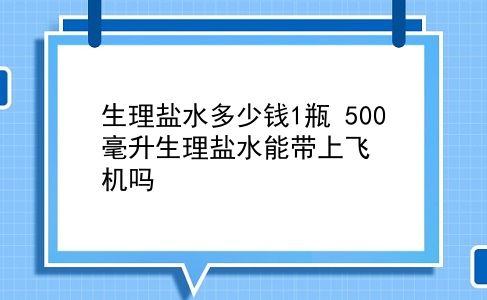 生理盐水多少钱1瓶 500毫升生理盐水能带上飞机吗？插图