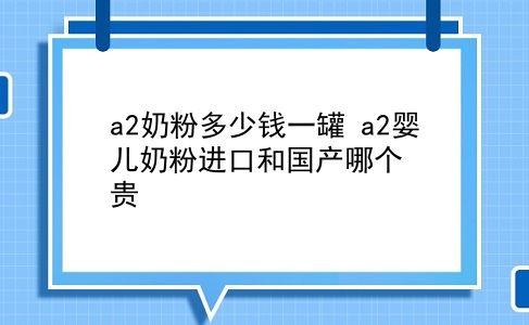 a2奶粉多少钱一罐 a2婴儿奶粉进口和国产哪个贵？插图