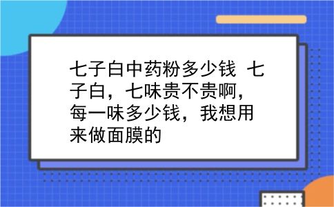 七子白中药粉多少钱 七子白，七味贵不贵啊，每一味多少钱，我想用来做面膜的？插图