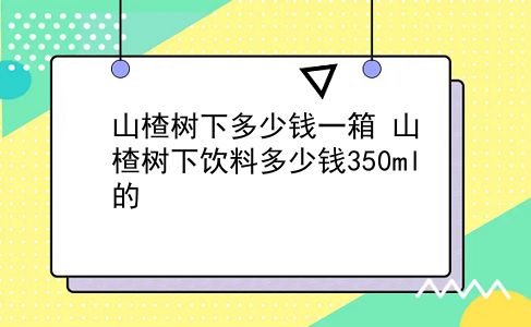 山楂树下多少钱一箱 山楂树下饮料多少钱350ml的？插图