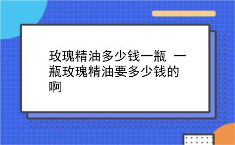 玫瑰精油多少钱一瓶 一瓶玫瑰精油要多少钱的啊？插图