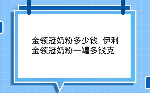 金领冠奶粉多少钱 伊利金领冠奶粉一罐多钱克？插图