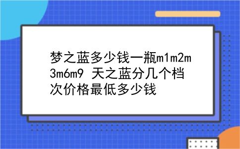 梦之蓝多少钱一瓶m1m2m3m6m9 天之蓝分几个档次价格最低多少钱？插图