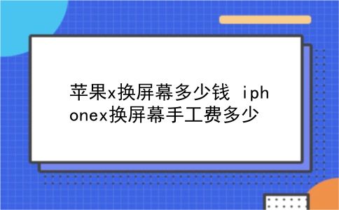 苹果x换屏幕多少钱 iphonex换屏幕手工费多少？插图