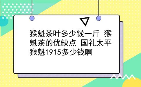 猴魁茶叶多少钱一斤 猴魁茶的优缺点？国礼太平猴魁1915多少钱啊？插图