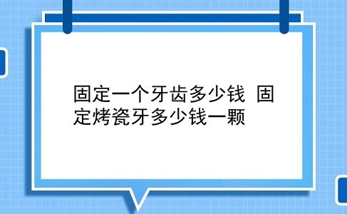 固定一个牙齿多少钱 固定烤瓷牙多少钱一颗？插图