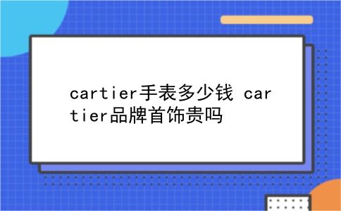 cartier手表多少钱 cartier品牌首饰贵吗？插图