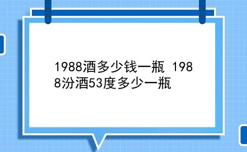 1988酒多少钱一瓶 1988汾酒53度多少一瓶？插图