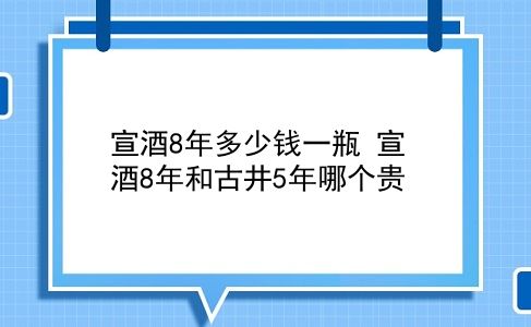 宣酒8年多少钱一瓶 宣酒8年和古井5年哪个贵？插图