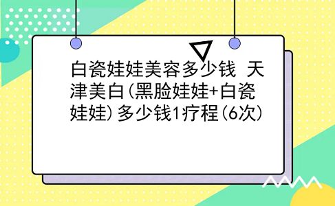 白瓷娃娃美容多少钱 天津美白(黑脸娃娃+白瓷娃娃)多少钱1疗程(6次)？插图