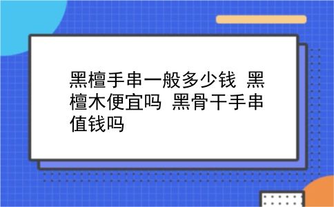 黑檀手串一般多少钱 黑檀木便宜吗？黑骨干手串值钱吗？插图