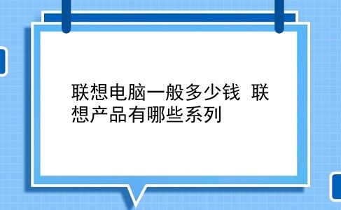 联想电脑一般多少钱 联想产品有哪些系列？插图