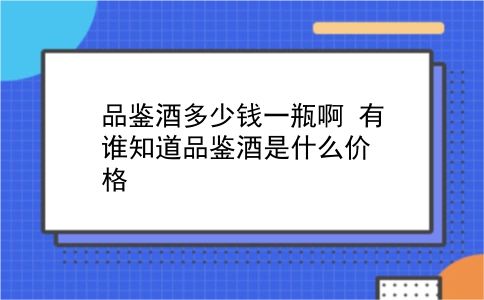 品鉴酒多少钱一瓶啊 有谁知道品鉴酒是什么价格？插图