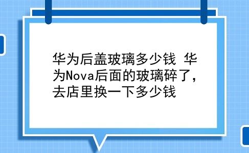 华为后盖玻璃多少钱 华为Nova后面的玻璃碎了，去店里换一下多少钱？插图