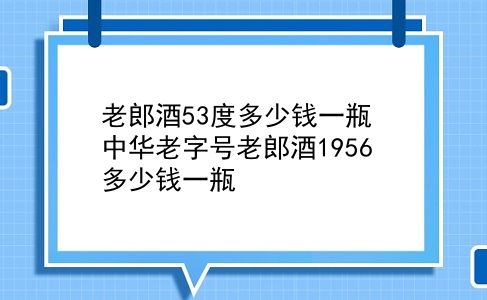 老郎酒53度多少钱一瓶 中华老字号老郎酒1956多少钱一瓶？插图