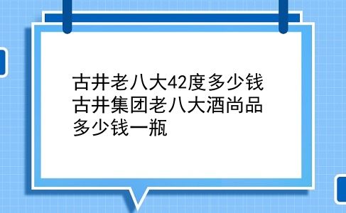 古井老八大42度多少钱 古井集团老八大酒尚品多少钱一瓶？插图