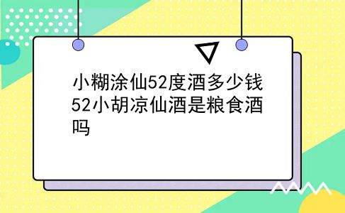 小糊涂仙52度酒多少钱 52小胡凉仙酒是粮食酒吗？插图