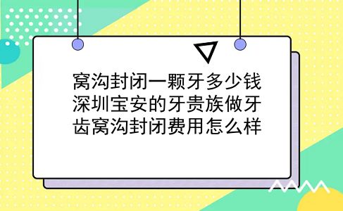 窝沟封闭一颗牙多少钱 深圳宝安的牙贵族做牙齿窝沟封闭费用怎么样？插图