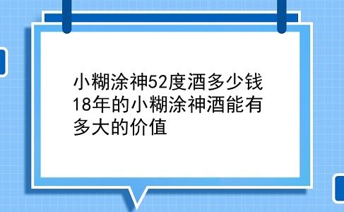 小糊涂神52度酒多少钱 18年的小糊涂神酒能有多大的价值？插图