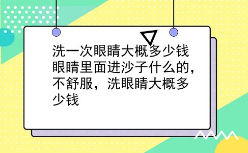 洗一次眼睛大概多少钱 眼睛里面进沙子什么的，不舒服，洗眼睛大概多少钱？插图