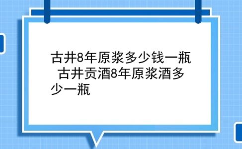 古井8年原浆多少钱一瓶 古井贡酒8年原浆酒多少一瓶？插图