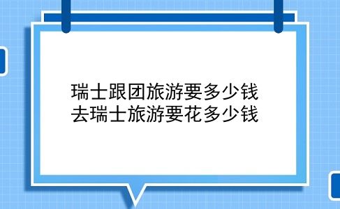 瑞士跟团旅游要多少钱 去瑞士旅游要花多少钱？插图