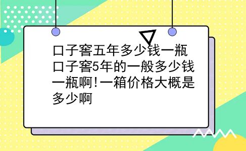 口子窖五年多少钱一瓶 口子窖5年的一般多少钱一瓶啊!一箱价格大概是多少啊？插图