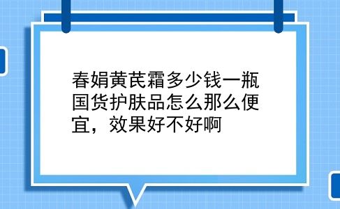 春娟黄芪霜多少钱一瓶 国货护肤品怎么那么便宜，效果好不好啊？插图